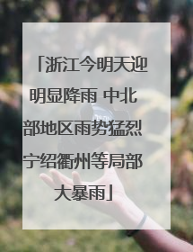 浙江今明天迎明显降雨 中北部地区雨势猛烈宁绍衢州等局部大暴雨