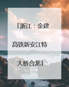 浙江：金建高铁新安江特大桥合龙