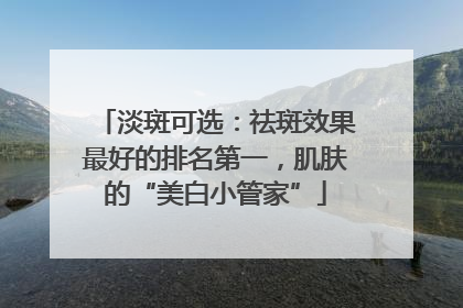 淡斑可选：祛斑效果最好的排名第一，肌肤的“美白小管家”