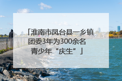 淮南市凤台县一乡镇团委3年为300余名青少年“庆生”