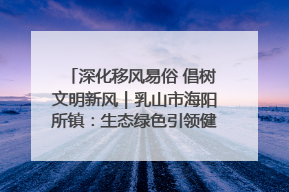 深化移风易俗 倡树文明新风｜乳山市海阳所镇：生态绿色引领健康生活新时尚