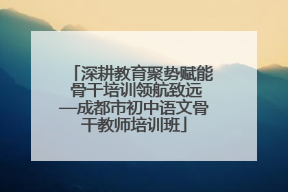 深耕教育聚势赋能 骨干培训领航致远—成都市初中语文骨干教师培训班