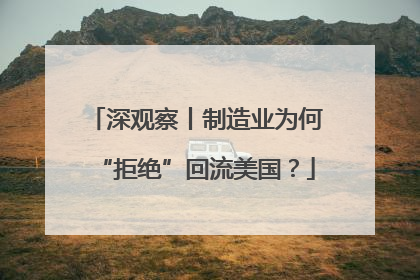 深观察丨制造业为何“拒绝”回流美国？