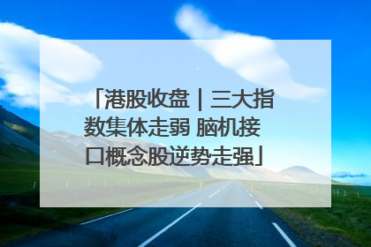 港股收盘｜三大指数集体走弱 脑机接口概念股逆势走强