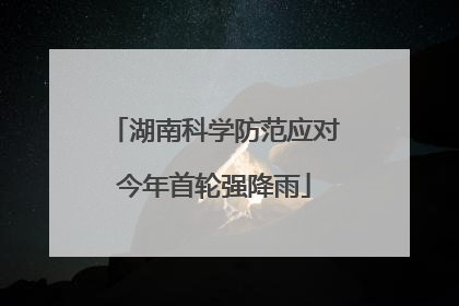 湖南科学防范应对今年首轮强降雨
