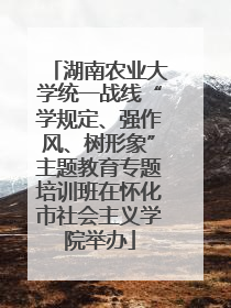 湖南农业大学统一战线“学规定、强作风、树形象”主题教育专题培训班在怀化市社会主义学院举办