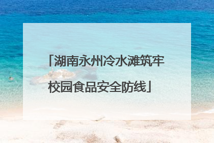 湖南永州冷水滩筑牢校园食品安全防线