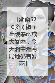 湖南570乡（镇）出现暴雨或大暴雨，今天湘中湘南局地仍有暴雨