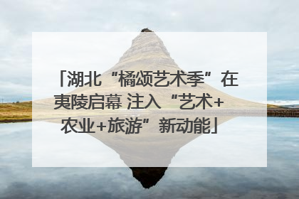 湖北“橘颂艺术季”在夷陵启幕 注入“艺术+农业+旅游”新动能