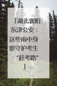湖北襄阳东津公安：这些雨中身影守护考生“赶考路”