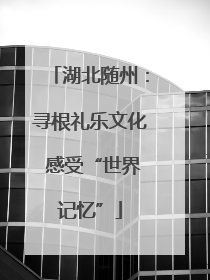 湖北随州：寻根礼乐文化 感受“世界记忆”