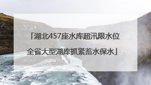 湖北457座水库超汛限水位 全省大型湖库抓紧蓄水保水