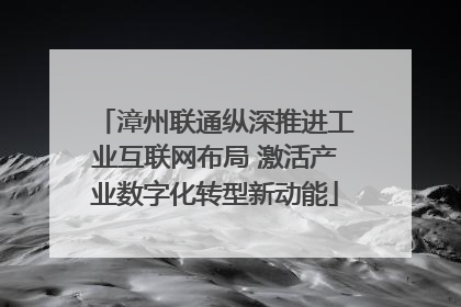 漳州联通纵深推进工业互联网布局 激活产业数字化转型新动能