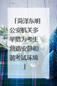 菏泽东明公安机关多举措为考生营造安静和谐考试环境