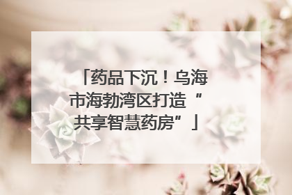 药品下沉！乌海市海勃湾区打造“共享智慧药房”