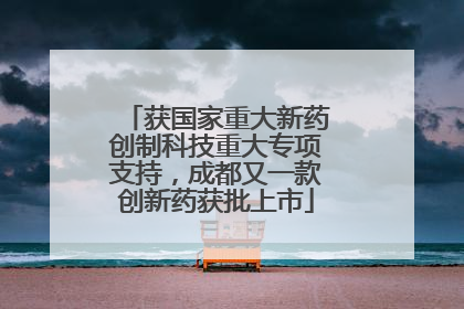 获国家重大新药创制科技重大专项支持，成都又一款创新药获批上市