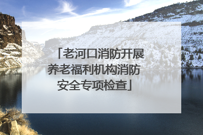老河口消防开展养老福利机构消防安全专项检查