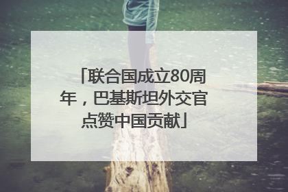 联合国成立80周年，巴基斯坦外交官点赞中国贡献