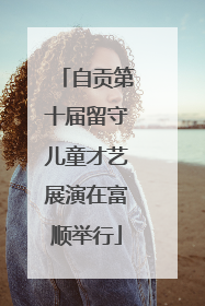 自贡第十届留守儿童才艺展演在富顺举行