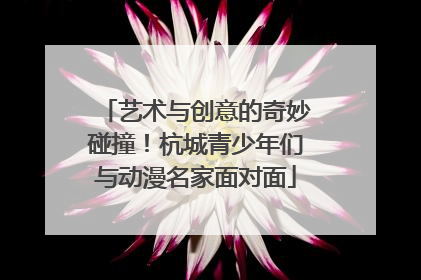 艺术与创意的奇妙碰撞！杭城青少年们与动漫名家面对面