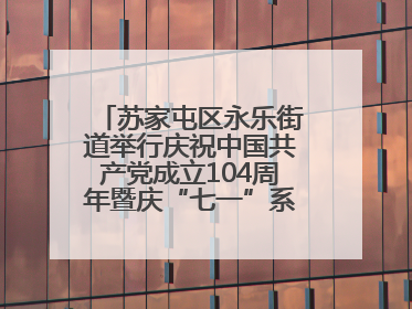 苏家屯区永乐街道举行庆祝中国共产党成立104周年暨庆“七一”系列活动