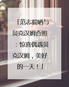 范志毅晒与贝克汉姆合照：惊喜偶遇贝克汉姆，美好的一天！