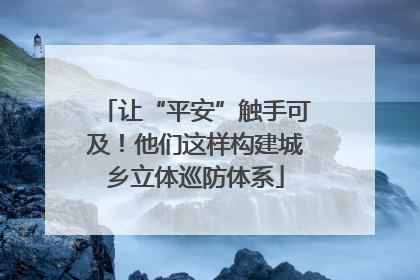 让“平安”触手可及！他们这样构建城乡立体巡防体系