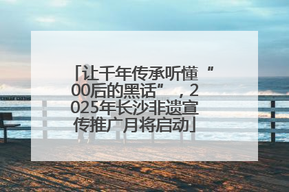 让千年传承听懂“00后的黑话”，2025年长沙非遗宣传推广月将启动