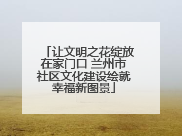 让文明之花绽放在家门口 兰州市社区文化建设绘就幸福新图景
