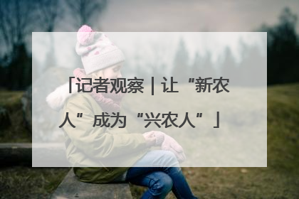 记者观察｜让“新农人”成为“兴农人”