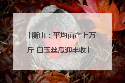 衡山：平均亩产上万斤 白玉丝瓜迎丰收