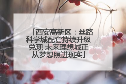 西安高新区：丝路科学城配套持续升级兑现 未来理想城正从梦想照进现实