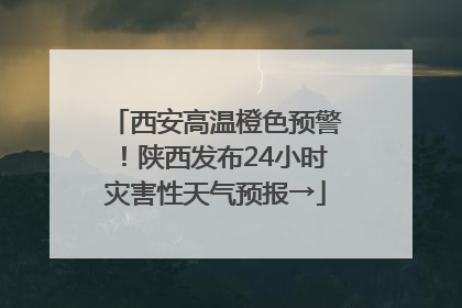 西安高温橙色预警！陕西发布24小时灾害性天气预报→