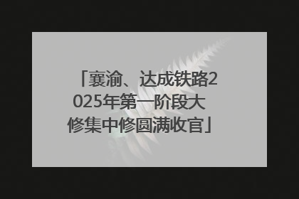 襄渝、达成铁路2025年第一阶段大修集中修圆满收官