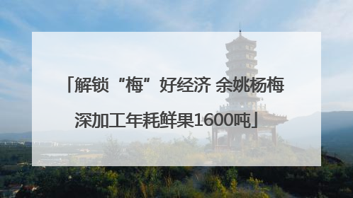 解锁“梅”好经济 余姚杨梅深加工年耗鲜果1600吨