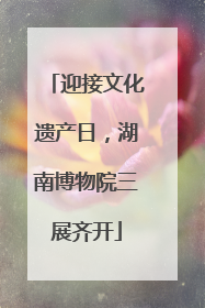 迎接文化遗产日，湖南博物院三展齐开