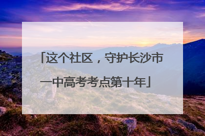 这个社区，守护长沙市一中高考考点第十年