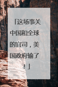 这场事关中国和全球的官司，美国政府输了！