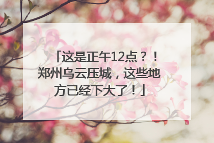 这是正午12点？！郑州乌云压城，这些地方已经下大了！