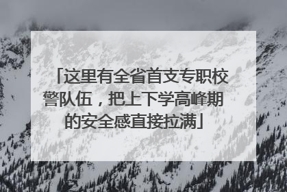 这里有全省首支专职校警队伍，把上下学高峰期的安全感直接拉满