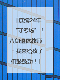 连续24年“守考场”！八旬退休教师：我来给孩子们鼓鼓劲！