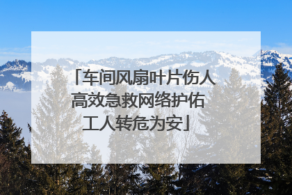 车间风扇叶片伤人 高效急救网络护佑工人转危为安