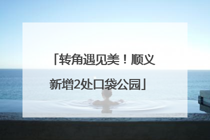 转角遇见美！顺义新增2处口袋公园