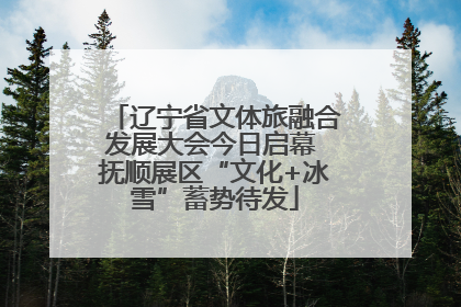 辽宁省文体旅融合发展大会今日启幕 抚顺展区“文化+冰雪”蓄势待发