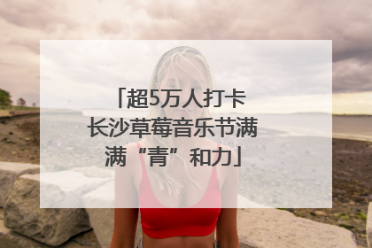 超5万人打卡 长沙草莓音乐节满满“青”和力