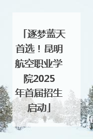 逐梦蓝天首选！昆明航空职业学院2025年首届招生启动