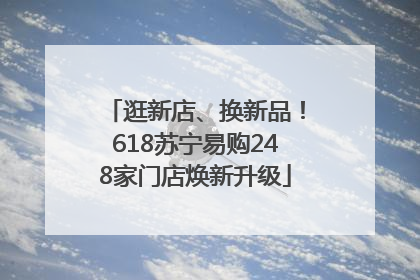 逛新店、换新品！618苏宁易购248家门店焕新升级