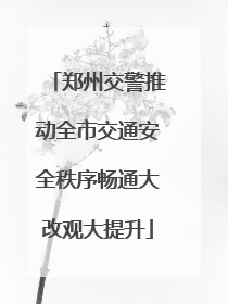 郑州交警推动全市交通安全秩序畅通大改观大提升