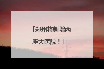郑州将新增两座大医院！