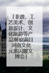 非遗、工艺美术、创意设计、文化旅游等产品琳琅满目 河南文化元素闪耀文博会
